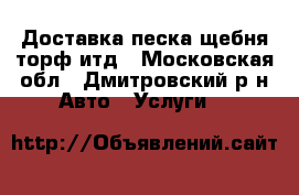 Доставка песка,щебня,торф итд - Московская обл., Дмитровский р-н Авто » Услуги   